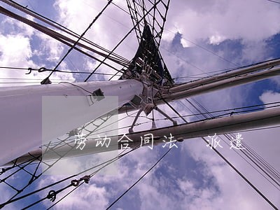 劳动合同法 派遣 劳动合同法 派遣
